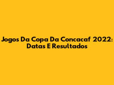 Jogos Da Copa Da Concacaf 2022: Datas E Resultados