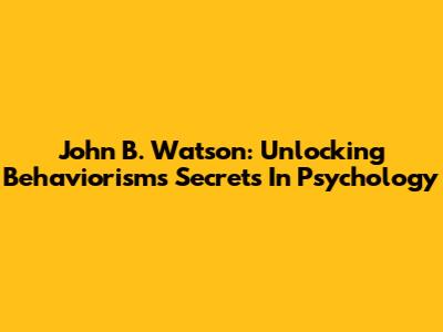 John B. Watson: Unlocking Behaviorism's Secrets In Psychology