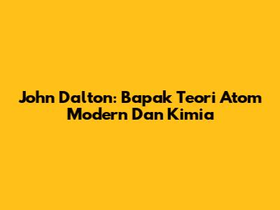 John Dalton: Bapak Teori Atom Modern Dan Kimia