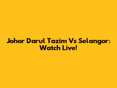 Johor Darul Ta'zim Vs Selangor: Watch Live!
