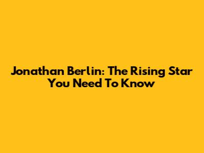 Jonathan Berlin: The Rising Star You Need To Know