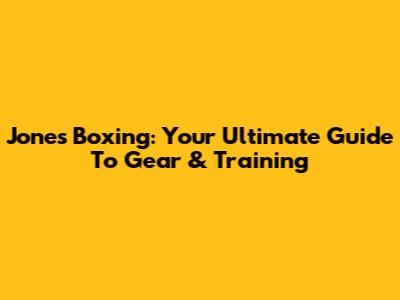 Jones Boxing: Your Ultimate Guide To Gear & Training