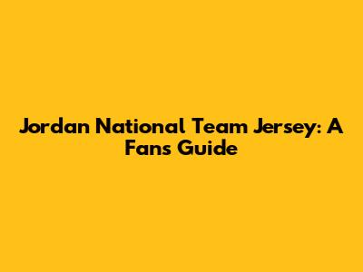 Jordan National Team Jersey: A Fan's Guide