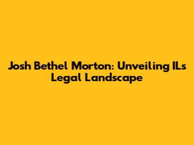 Josh Bethel Morton: Unveiling IL's Legal Landscape