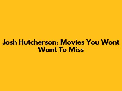Josh Hutcherson: Movies You Won't Want To Miss