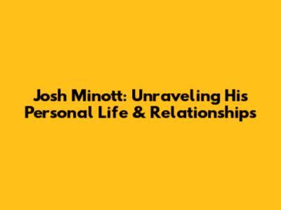 Josh Minott: Unraveling His Personal Life & Relationships