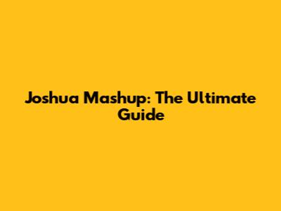 Joshua Mashup: The Ultimate Guide