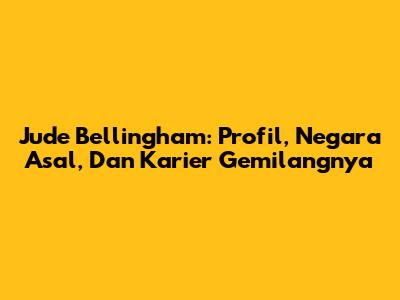 Jude Bellingham: Profil, Negara Asal, Dan Karier Gemilangnya