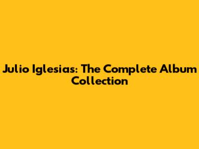 Julio Iglesias: The Complete Album Collection