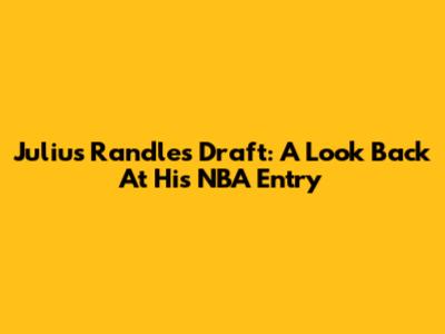 Julius Randle's Draft: A Look Back At His NBA Entry