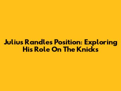Julius Randle's Position: Exploring His Role On The Knicks
