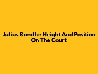 Julius Randle: Height And Position On The Court