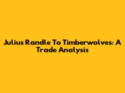 Julius Randle To Timberwolves: A Trade Analysis