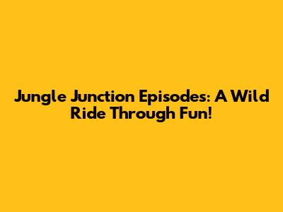 Jungle Junction Episodes: A Wild Ride Through Fun!