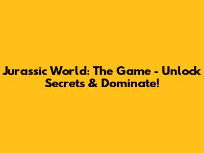 Jurassic World: The Game - Unlock Secrets & Dominate!