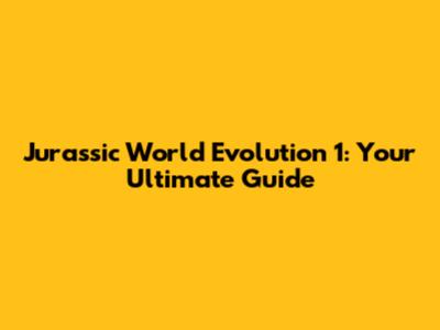 Jurassic World Evolution 1: Your Ultimate Guide