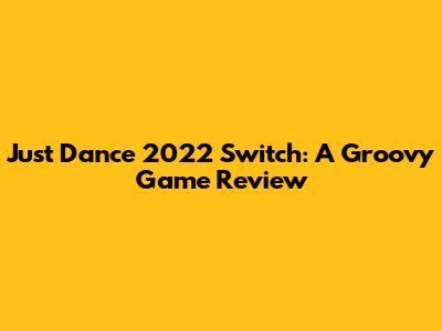 Just Dance 2022 Switch: A Groovy Game Review