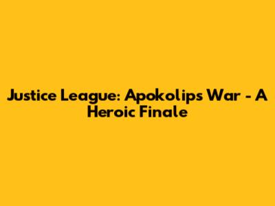 Justice League: Apokolips War - A Heroic Finale