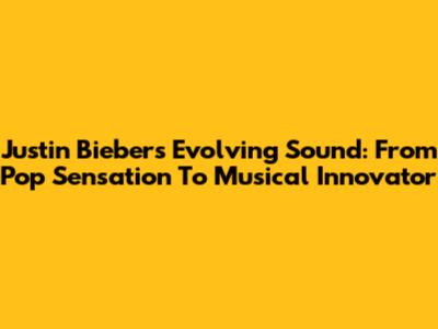 Justin Bieber's Evolving Sound: From Pop Sensation To Musical Innovator