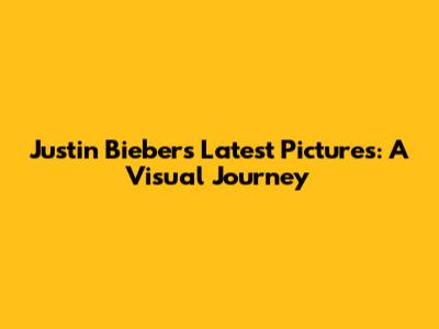 Justin Bieber's Latest Pictures: A Visual Journey