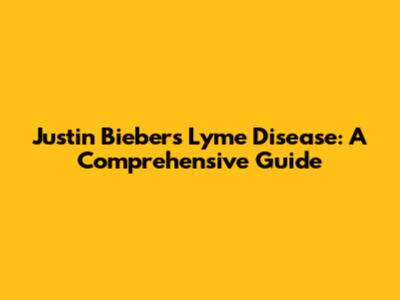 Justin Bieber's Lyme Disease: A Comprehensive Guide