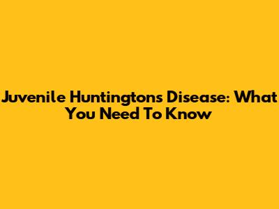 Juvenile Huntington's Disease: What You Need To Know