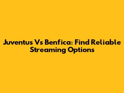 Juventus Vs Benfica: Find Reliable Streaming Options