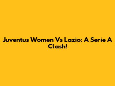 Juventus Women Vs Lazio: A Serie A Clash!
