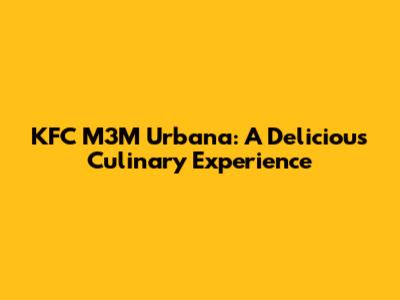 KFC M3M Urbana: A Delicious Culinary Experience