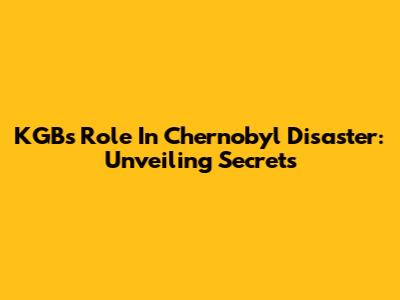 KGB's Role In Chernobyl Disaster: Unveiling Secrets