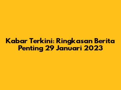 Kabar Terkini: Ringkasan Berita Penting 29 Januari 2023