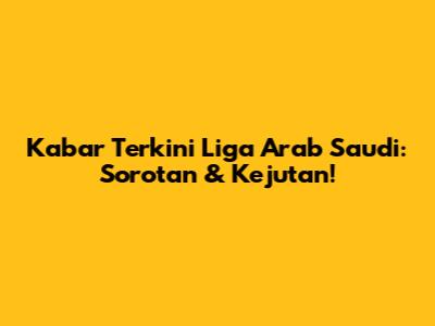 Kabar Terkini Liga Arab Saudi: Sorotan & Kejutan!