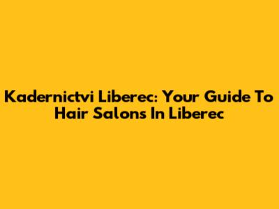 Kadernictvi Liberec: Your Guide To Hair Salons In Liberec
