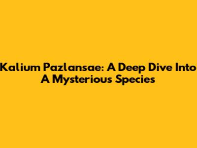 Kalium Pazlansae: A Deep Dive Into A Mysterious Species