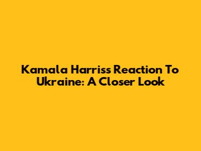 Kamala Harris's Reaction To Ukraine: A Closer Look