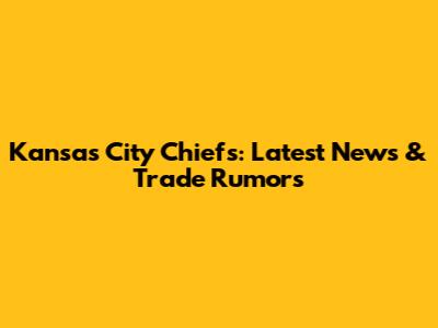 Kansas City Chiefs: Latest News & Trade Rumors