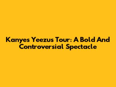 Kanye's Yeezus Tour: A Bold And Controversial Spectacle