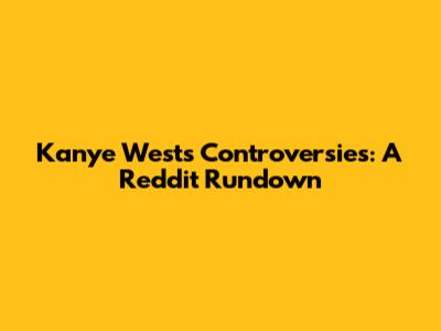 Kanye West's Controversies: A Reddit Rundown