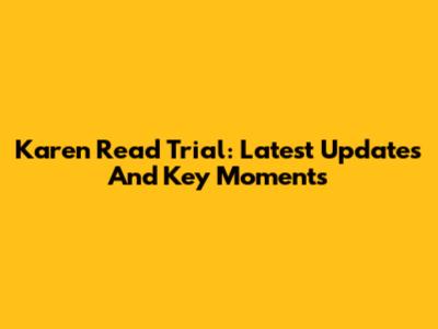 Karen Read Trial: Latest Updates And Key Moments