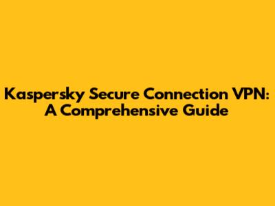 Kaspersky Secure Connection VPN: A Comprehensive Guide