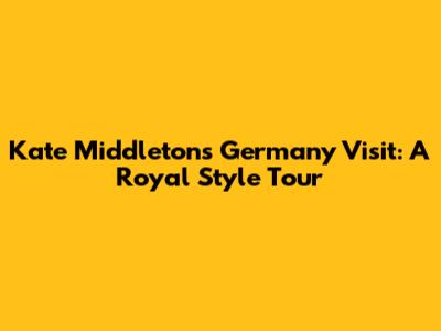 Kate Middleton's Germany Visit: A Royal Style Tour