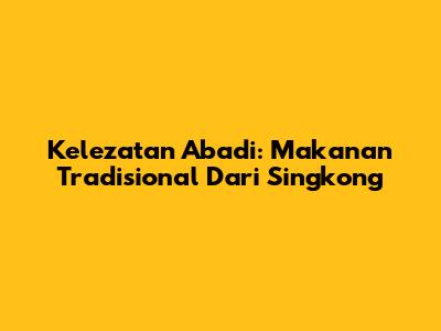 Kelezatan Abadi: Makanan Tradisional Dari Singkong