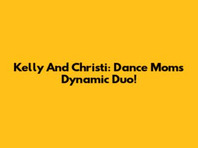 Kelly And Christi: Dance Moms' Dynamic Duo!