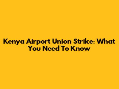 Kenya Airport Union Strike: What You Need To Know