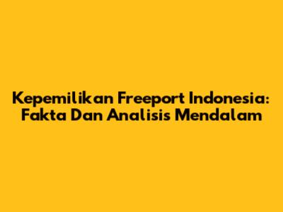 Kepemilikan Freeport Indonesia: Fakta Dan Analisis Mendalam
