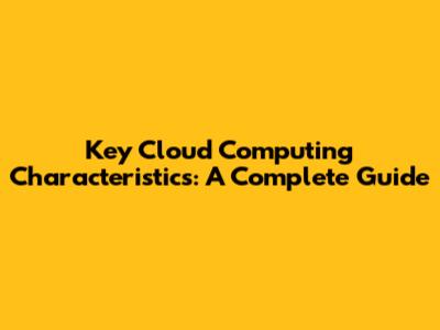 Key Cloud Computing Characteristics: A Complete Guide