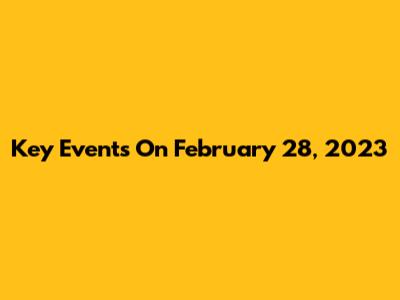 Key Events On February 28, 2023