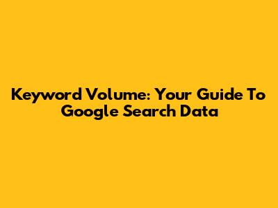 Keyword Volume: Your Guide To Google Search Data