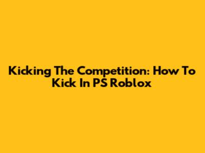 Kicking The Competition: How To Kick In PS Roblox