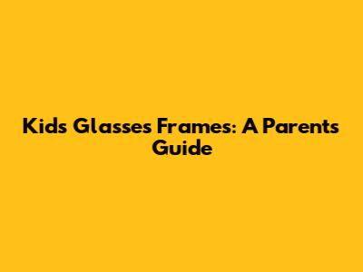 Kids' Glasses Frames: A Parent's Guide